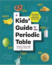 New in Our Library A Kids' Guide to the Periodic Table: Everything You Need to Know about the Elements by Edward P. Zovinka